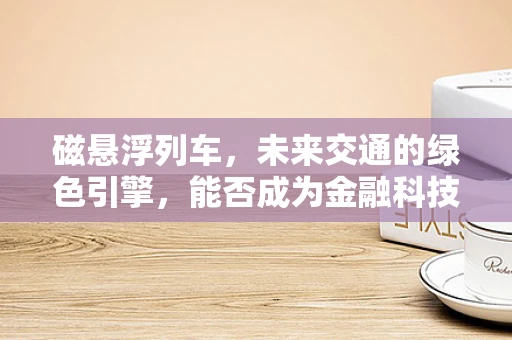 磁悬浮列车，未来交通的绿色引擎，能否成为金融科技的新蓝海？