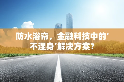 防水浴帘，金融科技中的‘不湿身’解决方案？