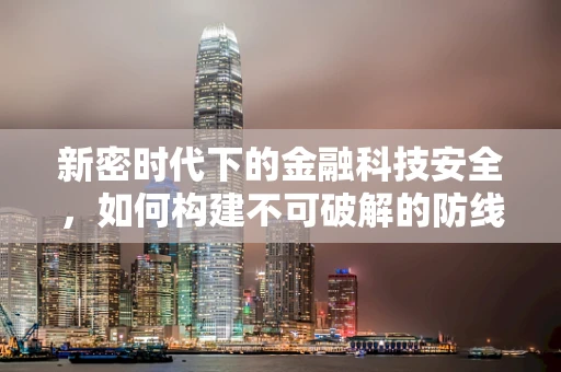 新密时代下的金融科技安全，如何构建不可破解的防线？