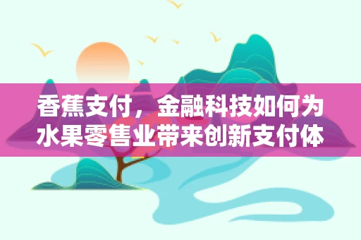 香蕉支付，金融科技如何为水果零售业带来创新支付体验？