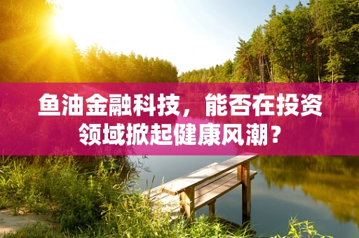 鱼油金融科技，能否在投资领域掀起健康风潮？