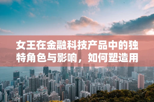 女王在金融科技产品中的独特角色与影响，如何塑造用户忠诚度？