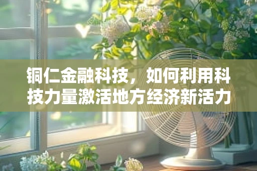 铜仁金融科技，如何利用科技力量激活地方经济新活力？