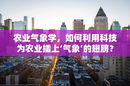 农业气象学，如何利用科技为农业插上‘气象’的翅膀？