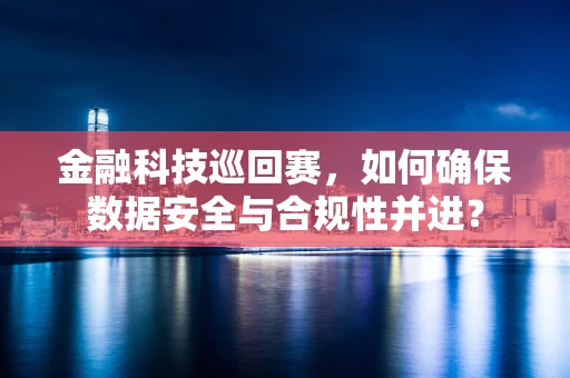 金融科技巡回赛，如何确保数据安全与合规性并进？