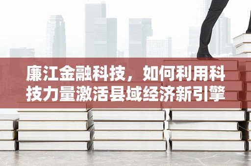 廉江金融科技，如何利用科技力量激活县域经济新引擎？