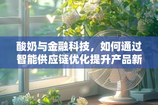 酸奶与金融科技，如何通过智能供应链优化提升产品新鲜度与成本控制？
