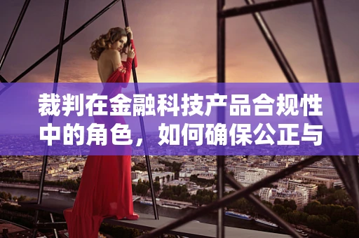裁判在金融科技产品合规性中的角色，如何确保公正与透明？