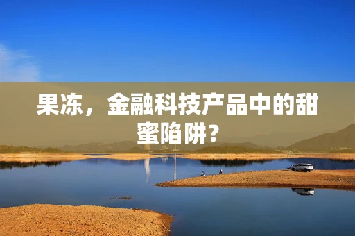 果冻，金融科技产品中的甜蜜陷阱？