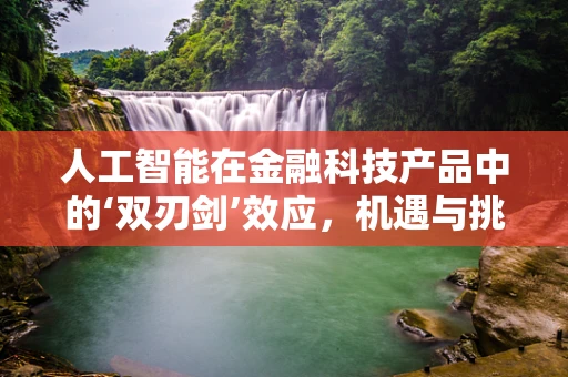 人工智能在金融科技产品中的‘双刃剑’效应，机遇与挑战并存？