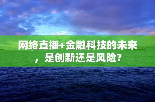 网络直播+金融科技的未来，是创新还是风险？