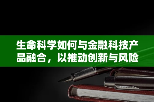 生命科学如何与金融科技产品融合，以推动创新与风险管理？