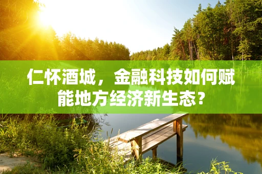 仁怀酒城，金融科技如何赋能地方经济新生态？