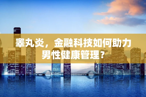 睾丸炎，金融科技如何助力男性健康管理？