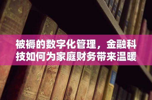 被褥的数字化管理，金融科技如何为家庭财务带来温暖？