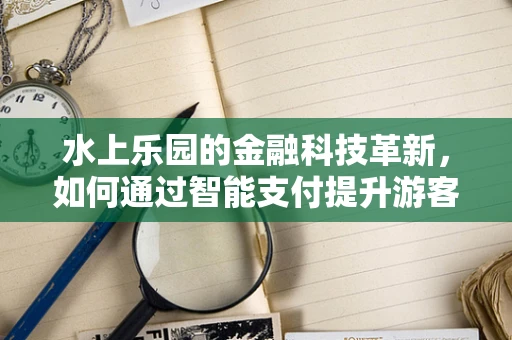 水上乐园的金融科技革新，如何通过智能支付提升游客体验？