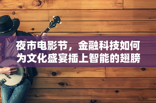 夜市电影节，金融科技如何为文化盛宴插上智能的翅膀？