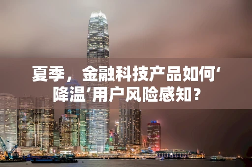 夏季，金融科技产品如何‘降温’用户风险感知？