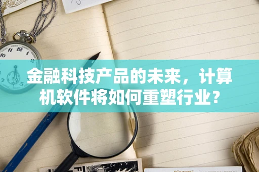 金融科技产品的未来，计算机软件将如何重塑行业？