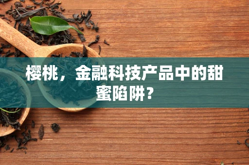 樱桃，金融科技产品中的甜蜜陷阱？