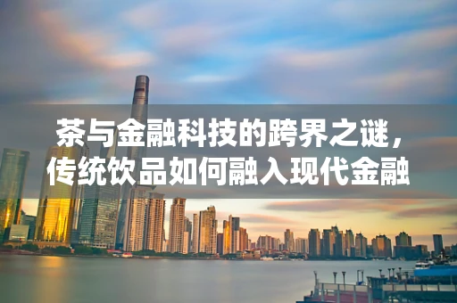 茶与金融科技的跨界之谜，传统饮品如何融入现代金融科技生态？