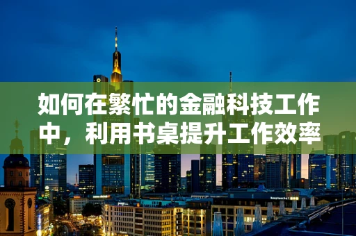 如何在繁忙的金融科技工作中，利用书桌提升工作效率？