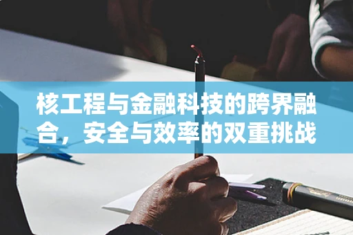 核工程与金融科技的跨界融合，安全与效率的双重挑战