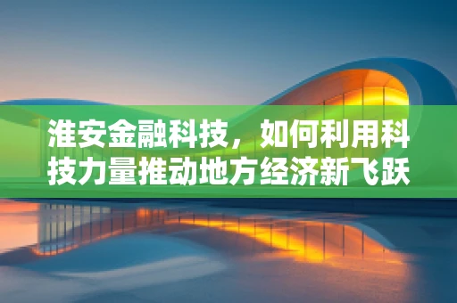 淮安金融科技，如何利用科技力量推动地方经济新飞跃？