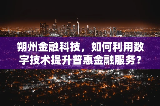 朔州金融科技，如何利用数字技术提升普惠金融服务？