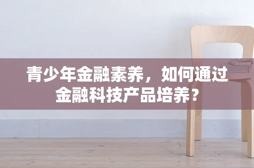 青少年金融素养，如何通过金融科技产品培养？