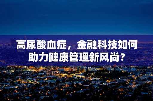 高尿酸血症，金融科技如何助力健康管理新风尚？