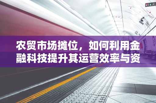 农贸市场摊位，如何利用金融科技提升其运营效率与资金管理？