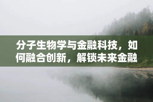 分子生物学与金融科技，如何融合创新，解锁未来金融新生态？