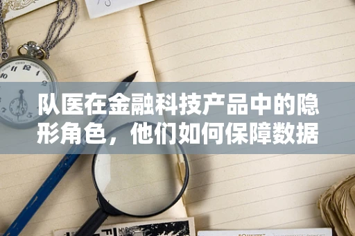 队医在金融科技产品中的隐形角色，他们如何保障数据安全与用户体验？