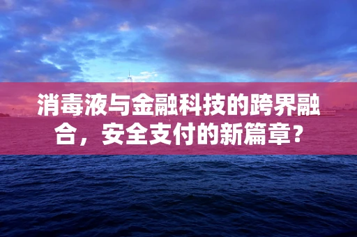 消毒液与金融科技的跨界融合，安全支付的新篇章？