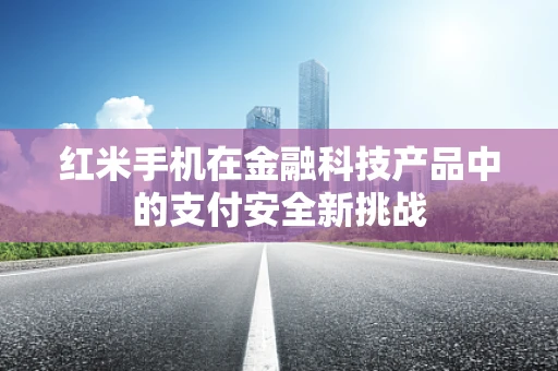 红米手机在金融科技产品中的支付安全新挑战