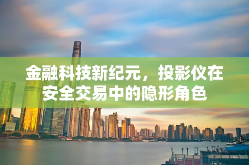 金融科技新纪元，投影仪在安全交易中的隐形角色