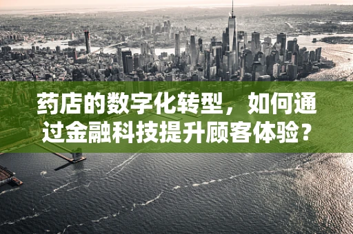 药店的数字化转型，如何通过金融科技提升顾客体验？