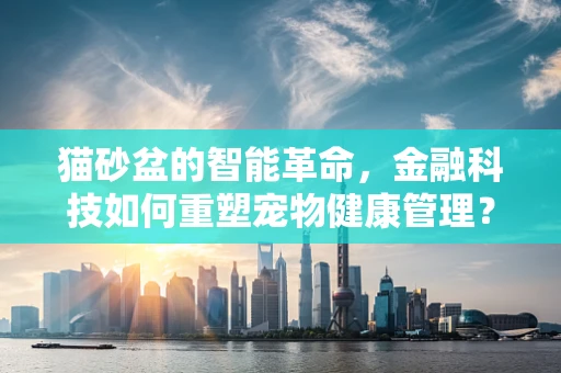 猫砂盆的智能革命，金融科技如何重塑宠物健康管理？