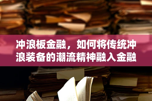 冲浪板金融，如何将传统冲浪装备的潮流精神融入金融科技产品创新？
