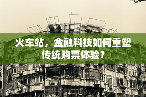 火车站，金融科技如何重塑传统购票体验？