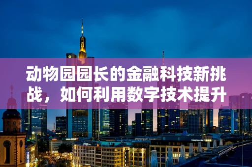 动物园园长的金融科技新挑战，如何利用数字技术提升动物福利与运营效率？