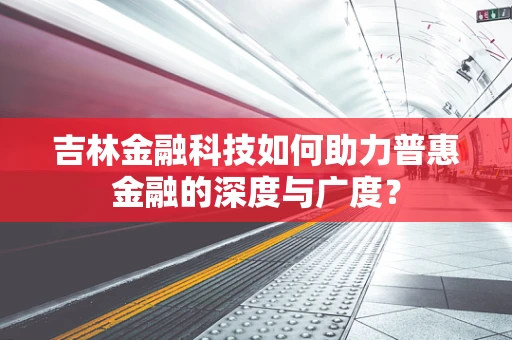 吉林金融科技如何助力普惠金融的深度与广度？