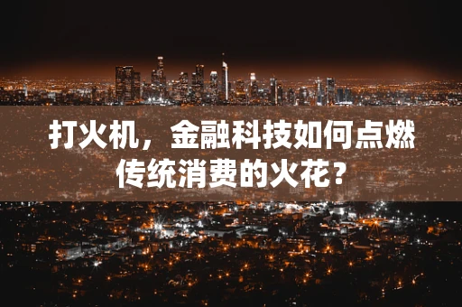 打火机，金融科技如何点燃传统消费的火花？