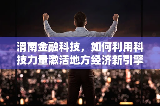 渭南金融科技，如何利用科技力量激活地方经济新引擎？