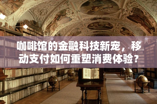 咖啡馆的金融科技新宠，移动支付如何重塑消费体验？
