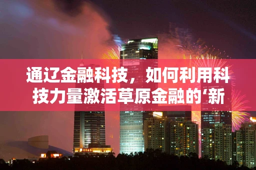 通辽金融科技，如何利用科技力量激活草原金融的‘新引擎’？