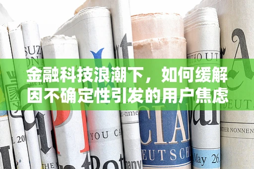 金融科技浪潮下，如何缓解因不确定性引发的用户焦虑？