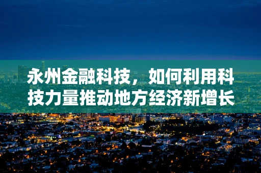 永州金融科技，如何利用科技力量推动地方经济新增长？