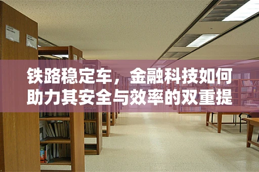 铁路稳定车，金融科技如何助力其安全与效率的双重提升？